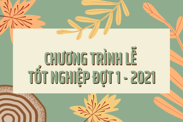 Chương trình lễ trao bằng tốt nghiệp đợt 1 – năm 2021